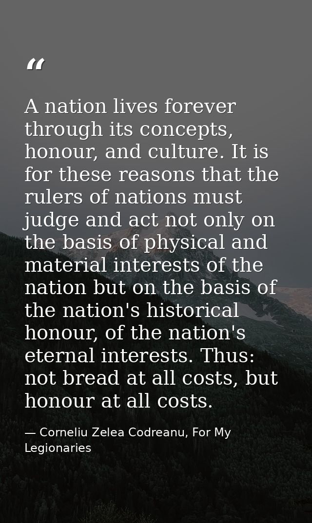 A nation lives forever through its concepts, honour, and culture. It is for these reasons that the rulers of nations mus — Corneliu Zelea Codreanu, For My Legionaries