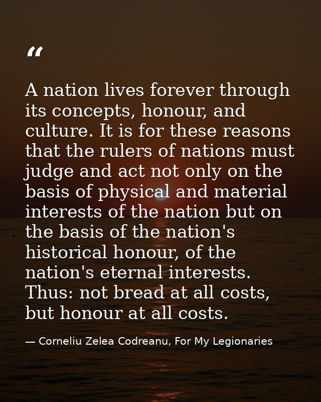 A nation lives forever through its concepts, honour, and culture. It is for these reasons that the rulers of nations mus — Corneliu Zelea Codreanu, For My Legionaries