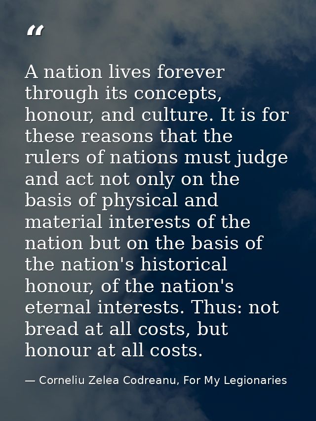A nation lives forever through its concepts, honour, and culture. It is for these reasons that the rulers of nations mus — Corneliu Zelea Codreanu, For My Legionaries