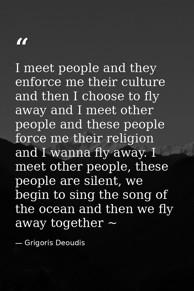 I meet people and they enforce me their culture and then I choose to fly away and I meet other people and these people f — Grigoris Deoudis