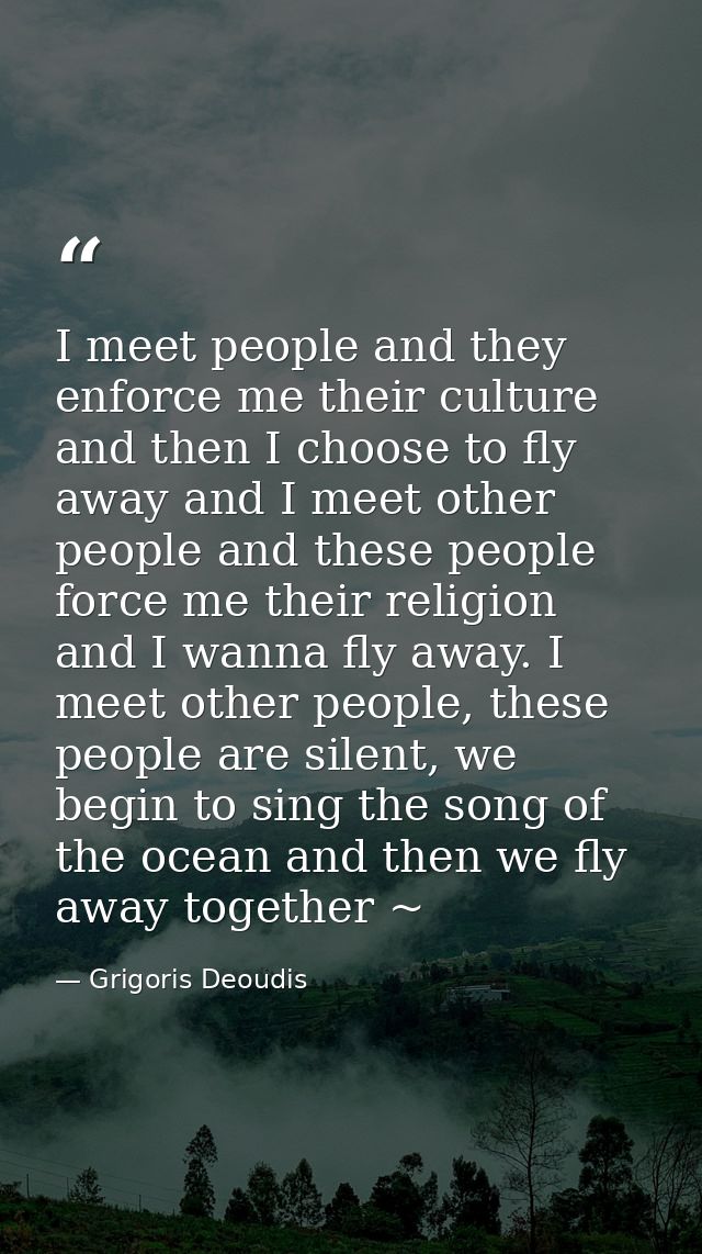 I meet people and they enforce me their culture and then I choose to fly away and I meet other people and these people f — Grigoris Deoudis