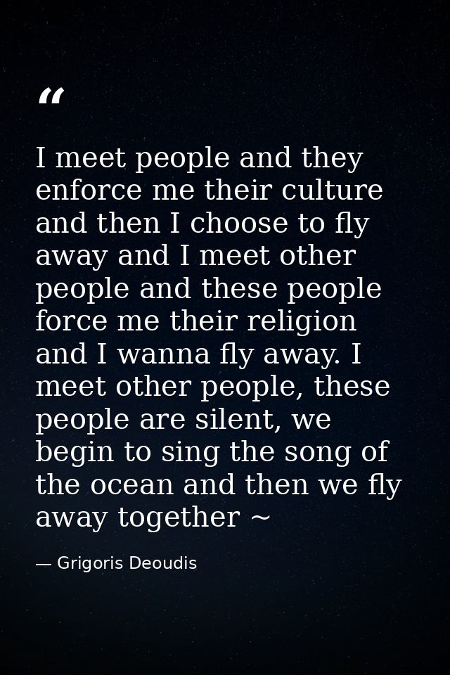 I meet people and they enforce me their culture and then I choose to fly away and I meet other people and these people f — Grigoris Deoudis