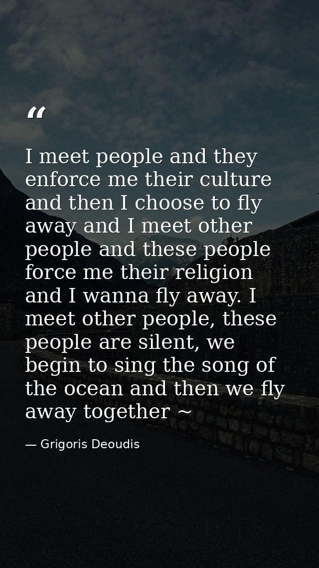 I meet people and they enforce me their culture and then I choose to fly away and I meet other people and these people f — Grigoris Deoudis