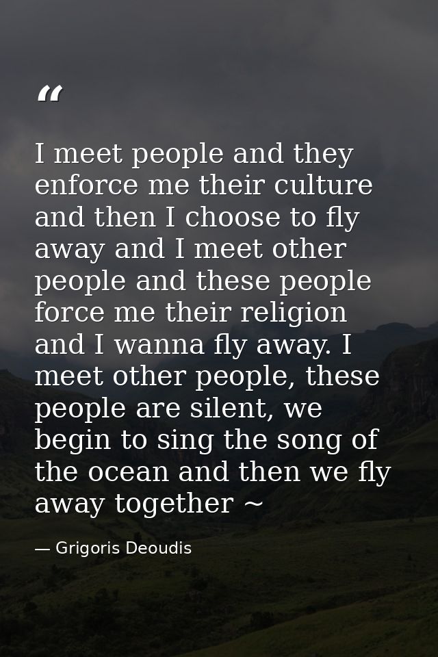 I meet people and they enforce me their culture and then I choose to fly away and I meet other people and these people f — Grigoris Deoudis