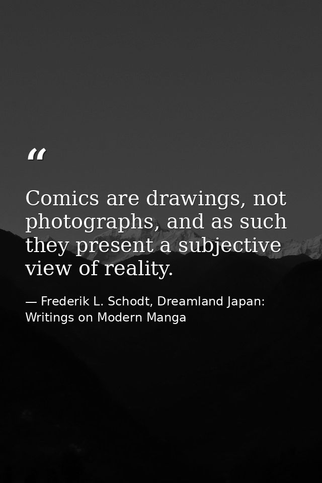 Comics are drawings, not photographs, and as such they present a subjective view of reality. — Frederik L. Schodt, Dreamland Japan: Writings on Modern Manga
