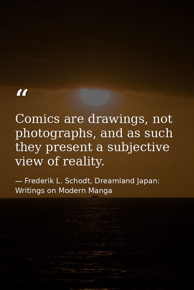 Comics are drawings, not photographs, and as such they present a subjective view of reality. — Frederik L. Schodt, Dreamland Japan: Writings on Modern Manga