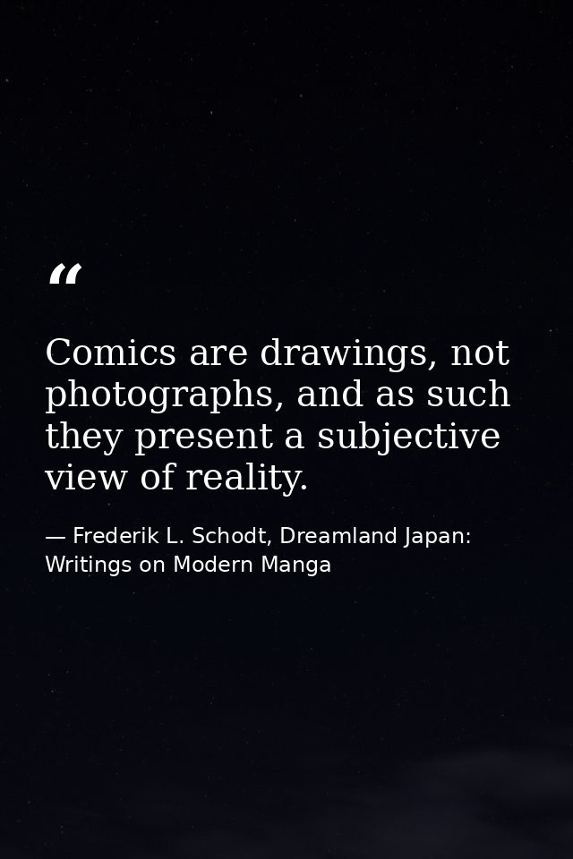 Comics are drawings, not photographs, and as such they present a subjective view of reality. — Frederik L. Schodt, Dreamland Japan: Writings on Modern Manga