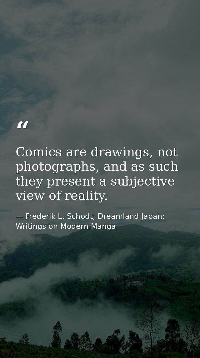 Comics are drawings, not photographs, and as such they present a subjective view of reality. — Frederik L. Schodt, Dreamland Japan: Writings on Modern Manga