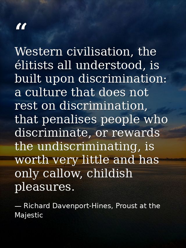 Western civilisation, the élitists all understood, is built upon discrimination: a culture that does not rest on discrim — Richard Davenport-Hines, Proust at the Majestic