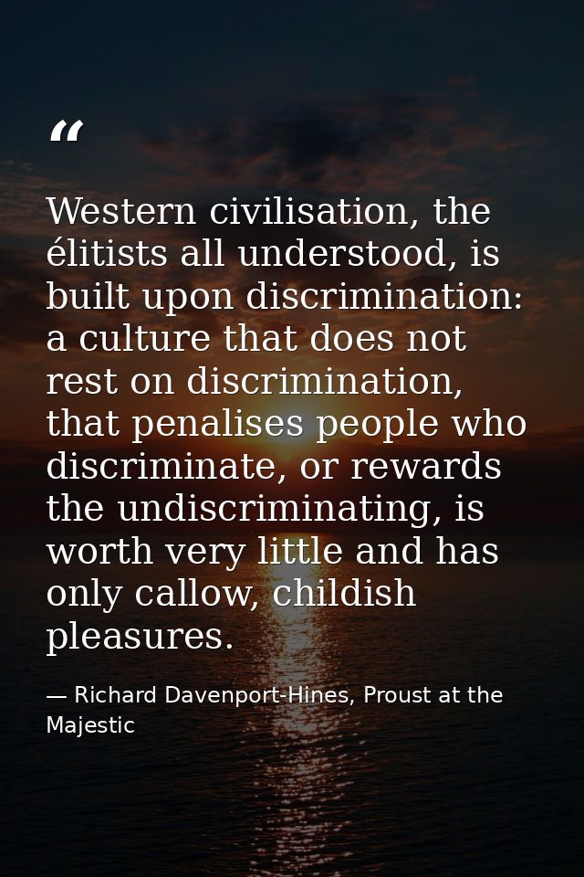 Western civilisation, the élitists all understood, is built upon discrimination: a culture that does not rest on discrim — Richard Davenport-Hines, Proust at the Majestic
