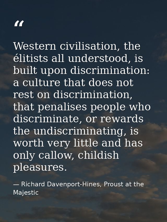 Western civilisation, the élitists all understood, is built upon discrimination: a culture that does not rest on discrim — Richard Davenport-Hines, Proust at the Majestic