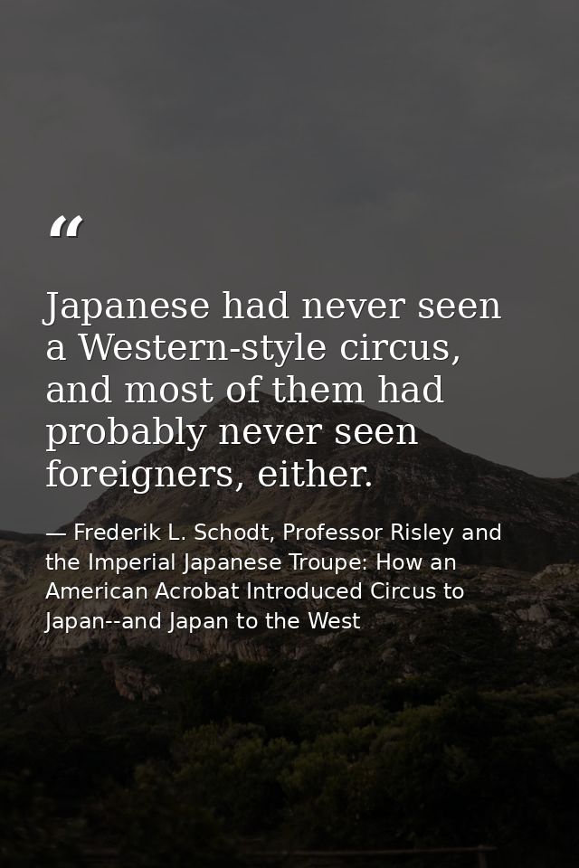 Japanese had never seen a Western-style circus, and most of them had probably never seen foreigners, either. — Frederik L. Schodt, Professor Risley and the Imperial Japanese Troupe: How an American Acrobat Introduced Circus to Japan--and Japan to the West
