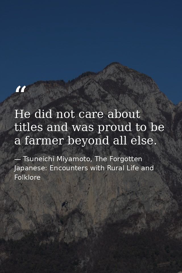 He did not care about titles and was proud to be a farmer beyond all else. — Tsuneichi Miyamoto, The Forgotten Japanese: Encounters with Rural Life and Folklore
