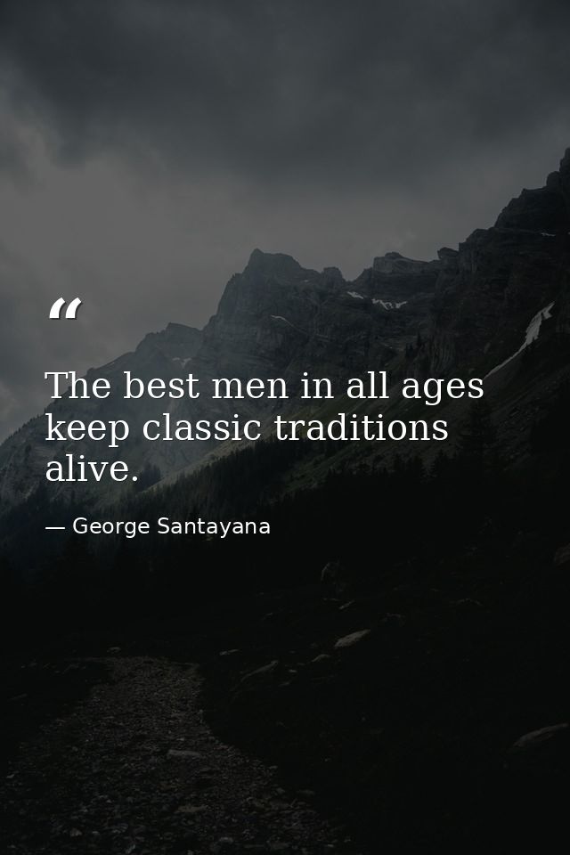 The best men in all ages keep classic traditions alive. — George Santayana