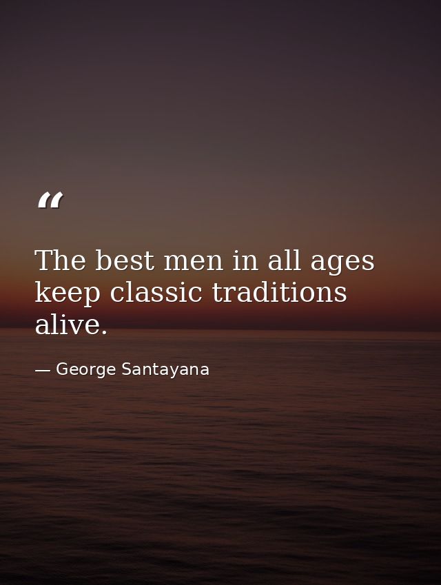 The best men in all ages keep classic traditions alive. — George Santayana