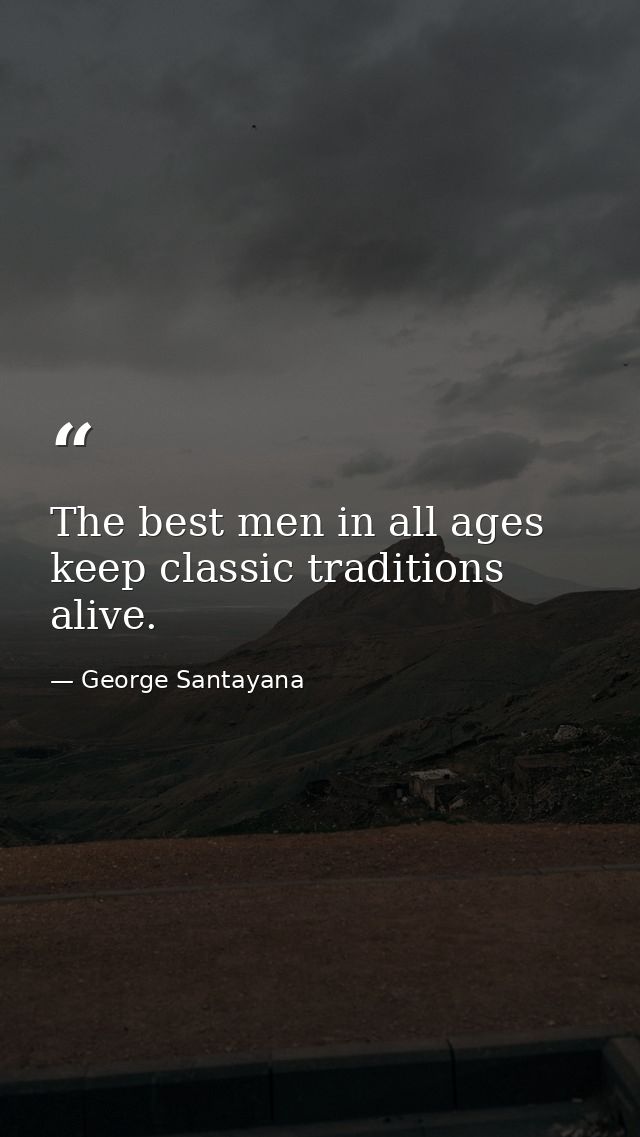 The best men in all ages keep classic traditions alive. — George Santayana