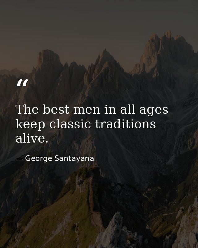 The best men in all ages keep classic traditions alive. — George Santayana