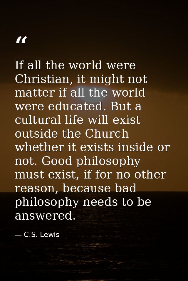 If all the world were Christian, it might not matter if all the world were educated. But a cultural life will exist outs — C.S. Lewis