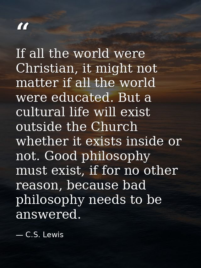 If all the world were Christian, it might not matter if all the world were educated. But a cultural life will exist outs — C.S. Lewis