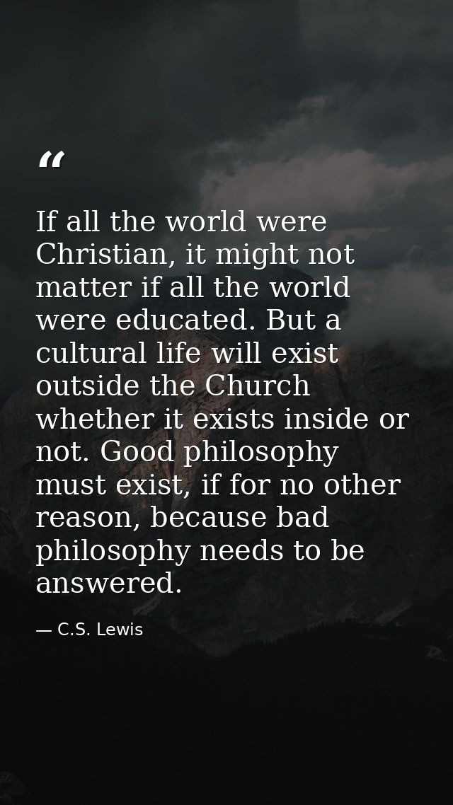 If all the world were Christian, it might not matter if all the world were educated. But a cultural life will exist outs — C.S. Lewis