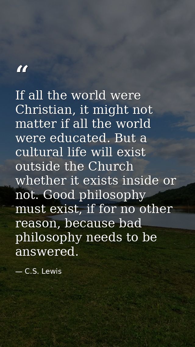 If all the world were Christian, it might not matter if all the world were educated. But a cultural life will exist outs — C.S. Lewis