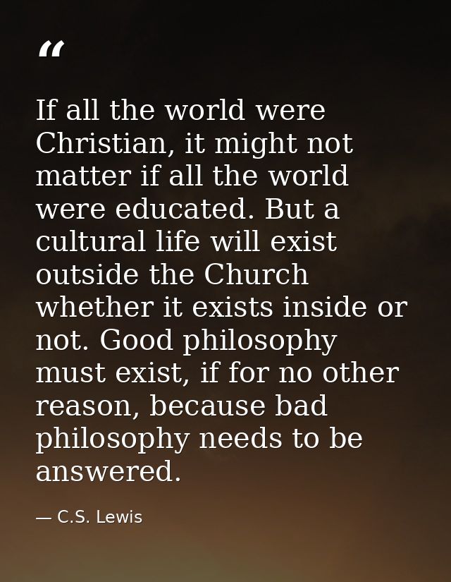 If all the world were Christian, it might not matter if all the world were educated. But a cultural life will exist outs — C.S. Lewis