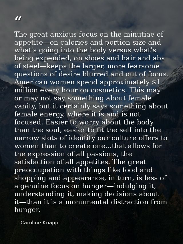 The great anxious focus on the minutiae of appetite—on calories and portion size and what's going into the body versus w — Caroline Knapp