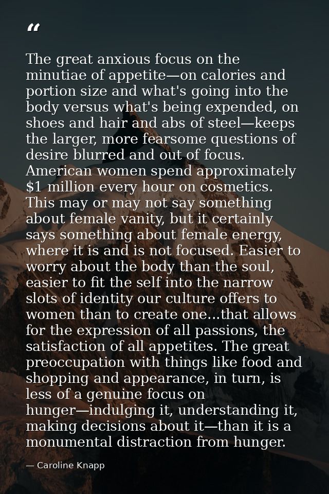 The great anxious focus on the minutiae of appetite—on calories and portion size and what's going into the body versus w — Caroline Knapp