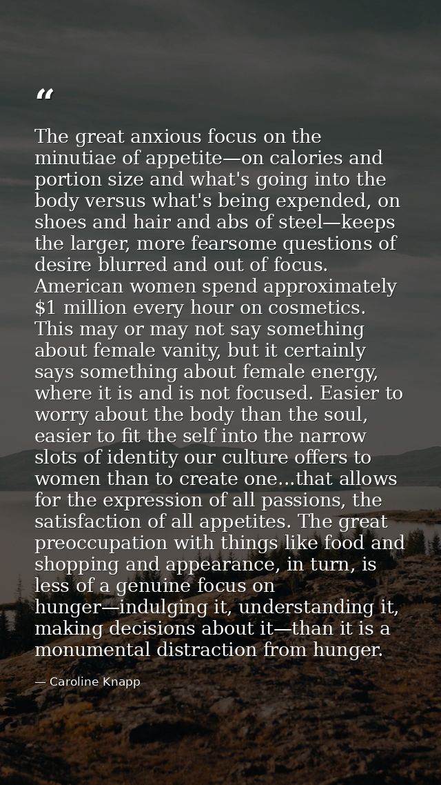 The great anxious focus on the minutiae of appetite—on calories and portion size and what's going into the body versus w — Caroline Knapp