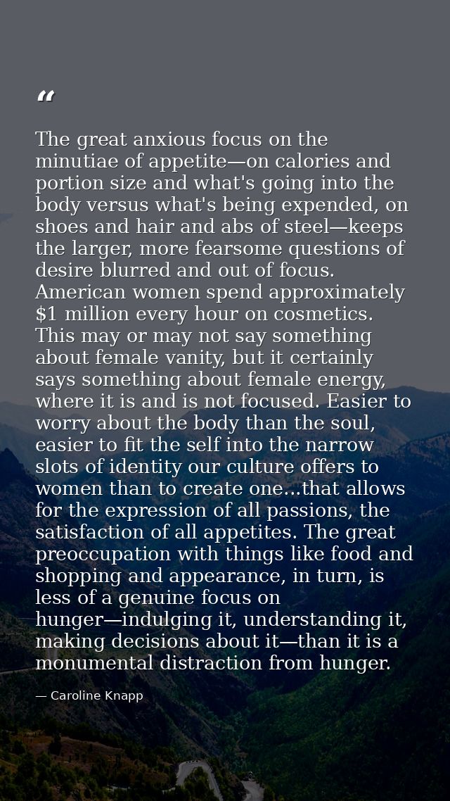 The great anxious focus on the minutiae of appetite—on calories and portion size and what's going into the body versus w — Caroline Knapp