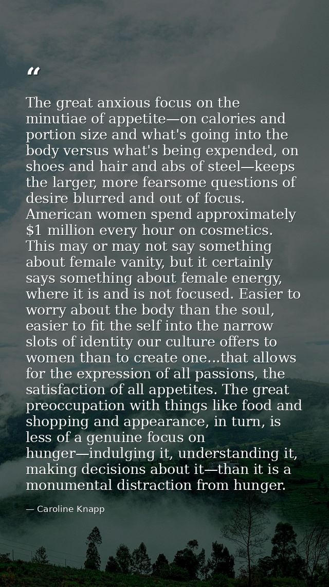The great anxious focus on the minutiae of appetite—on calories and portion size and what's going into the body versus w — Caroline Knapp