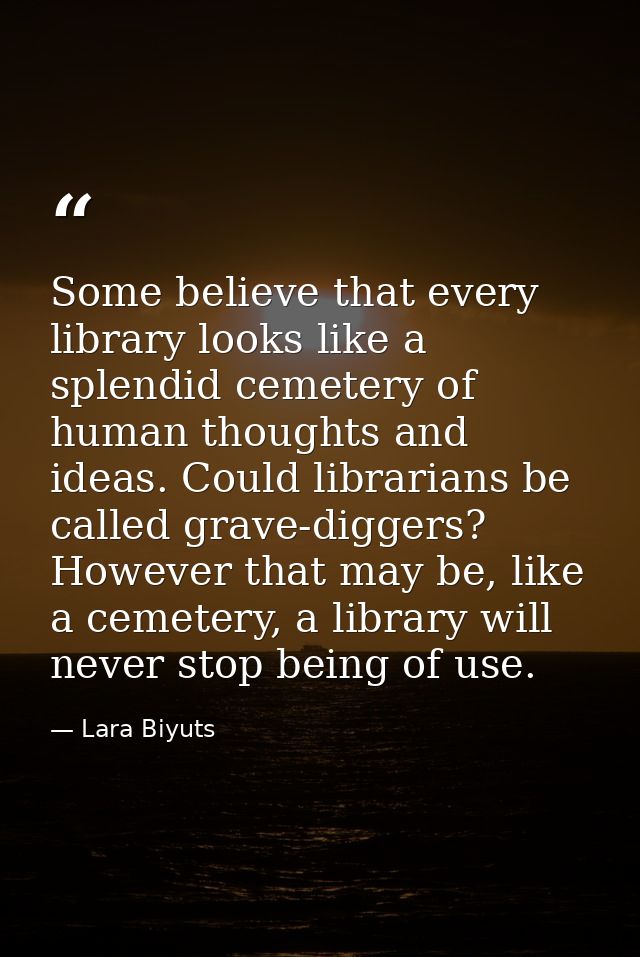 Some believe that every library looks like a splendid cemetery of human thoughts and ideas. Could librarians be called g — Lara Biyuts