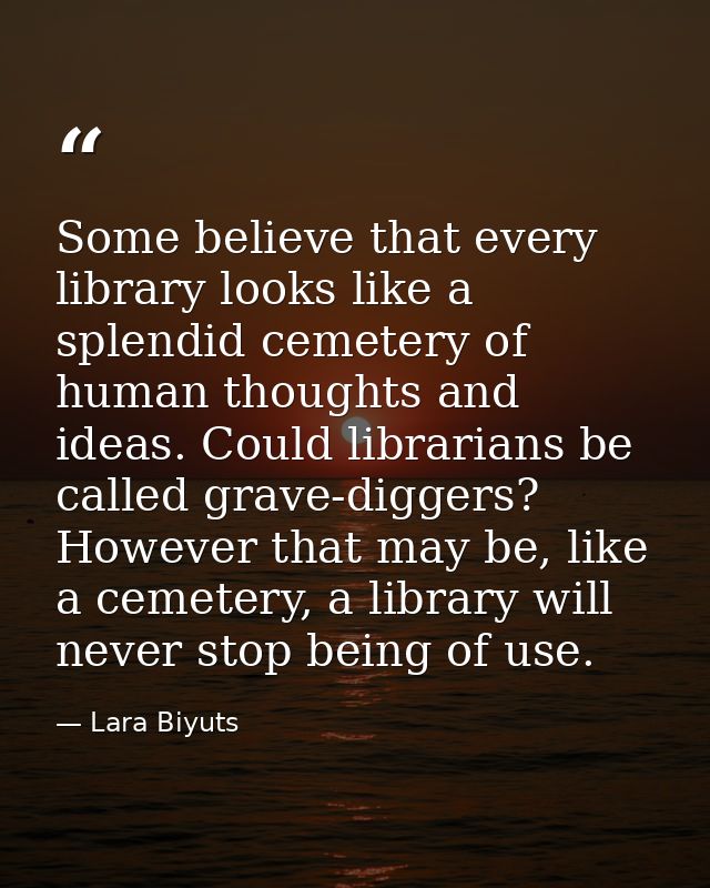 Some believe that every library looks like a splendid cemetery of human thoughts and ideas. Could librarians be called g — Lara Biyuts