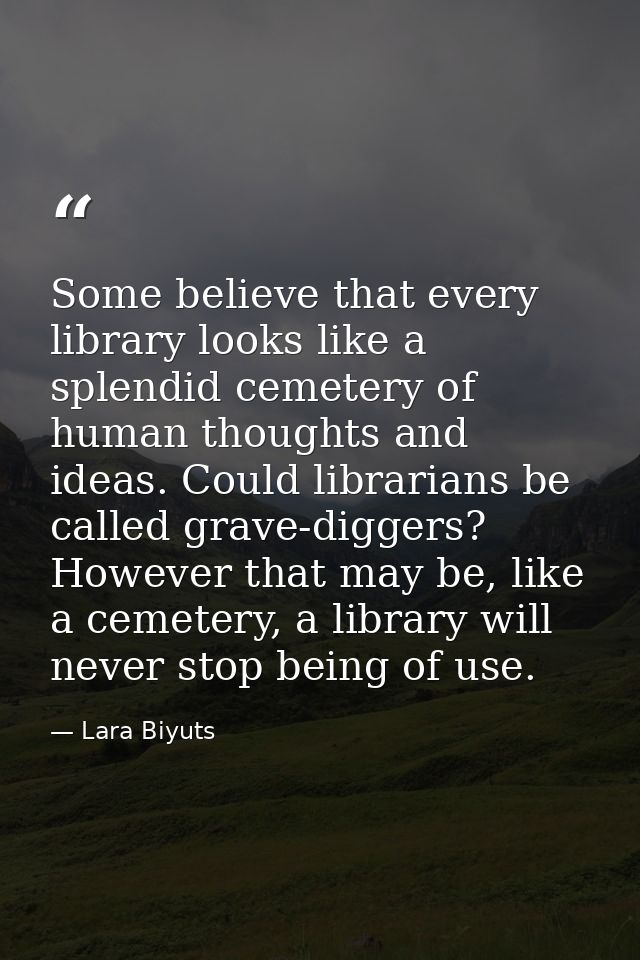 Some believe that every library looks like a splendid cemetery of human thoughts and ideas. Could librarians be called g — Lara Biyuts