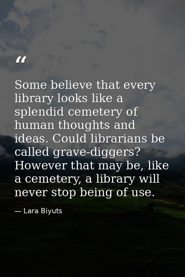 Some believe that every library looks like a splendid cemetery of human thoughts and ideas. Could librarians be called g — Lara Biyuts
