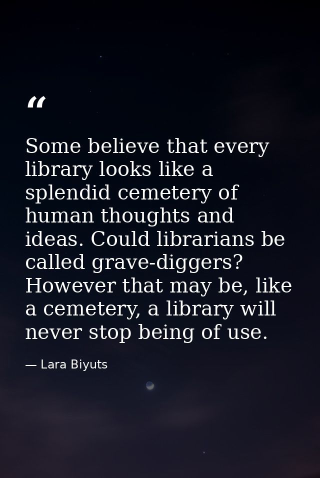 Some believe that every library looks like a splendid cemetery of human thoughts and ideas. Could librarians be called g — Lara Biyuts