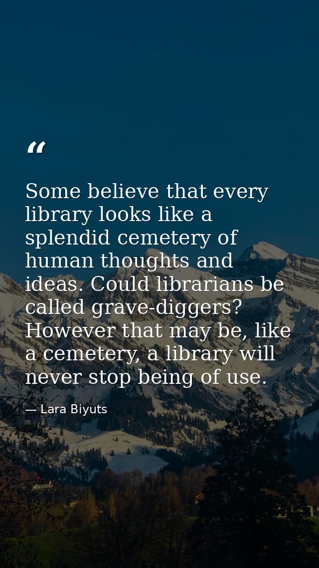 Some believe that every library looks like a splendid cemetery of human thoughts and ideas. Could librarians be called g — Lara Biyuts