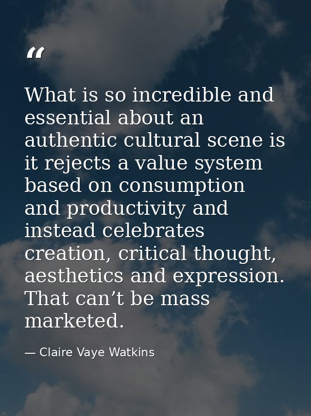 What is so incredible and essential about an authentic cultural scene is it rejects a value system based on consumption  — Claire Vaye Watkins