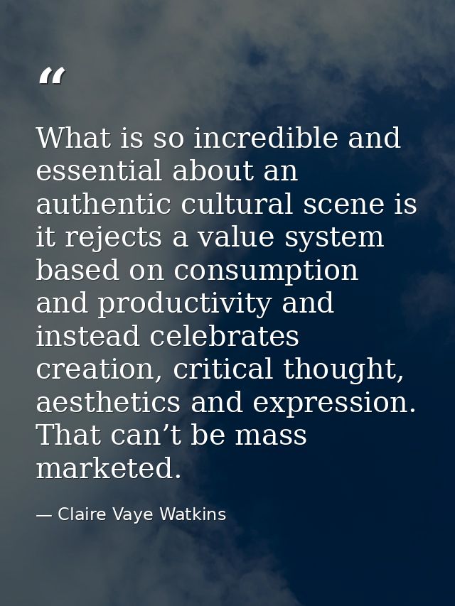 What is so incredible and essential about an authentic cultural scene is it rejects a value system based on consumption  — Claire Vaye Watkins