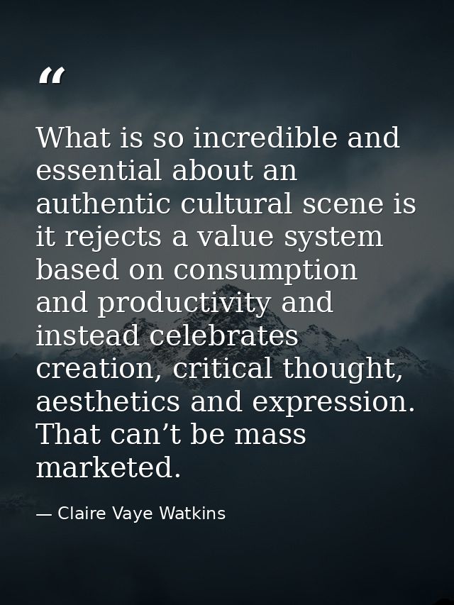 What is so incredible and essential about an authentic cultural scene is it rejects a value system based on consumption  — Claire Vaye Watkins