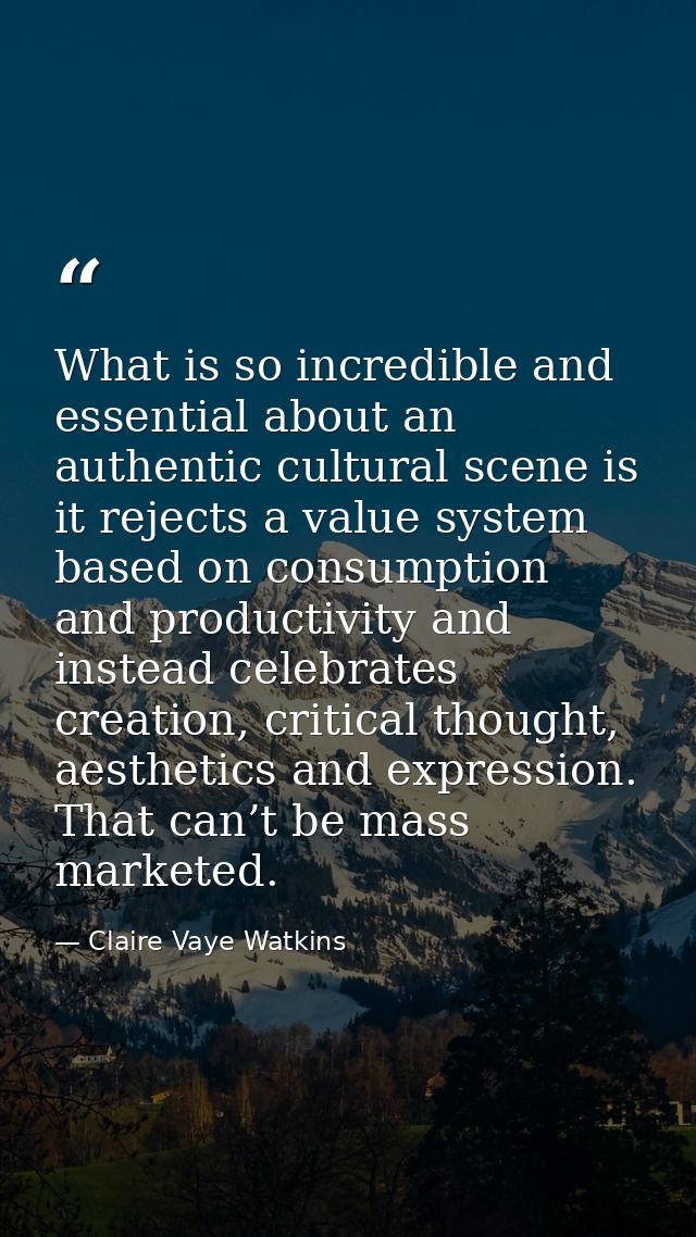 What is so incredible and essential about an authentic cultural scene is it rejects a value system based on consumption  — Claire Vaye Watkins