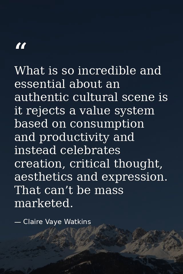 What is so incredible and essential about an authentic cultural scene is it rejects a value system based on consumption  — Claire Vaye Watkins