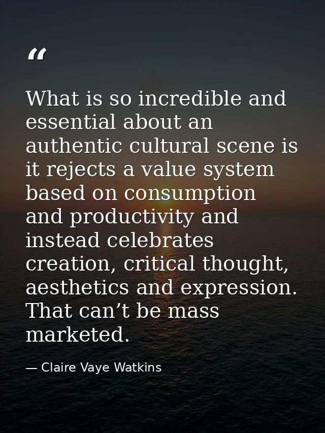 What is so incredible and essential about an authentic cultural scene is it rejects a value system based on consumption  — Claire Vaye Watkins