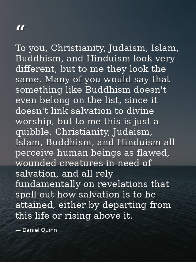 To you, Christianity, Judaism, Islam, Buddhism, and Hinduism look very different, but to me they look the same. Many of  — Daniel Quinn