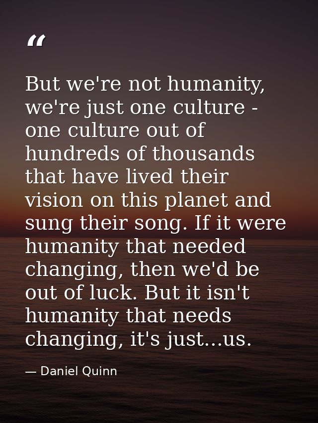 But we're not humanity, we're just one culture - one culture out of hundreds of thousands that have lived their vision o — Daniel Quinn