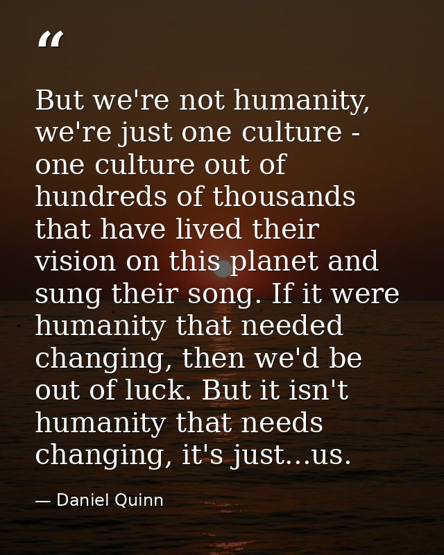 But we're not humanity, we're just one culture - one culture out of hundreds of thousands that have lived their vision o — Daniel Quinn