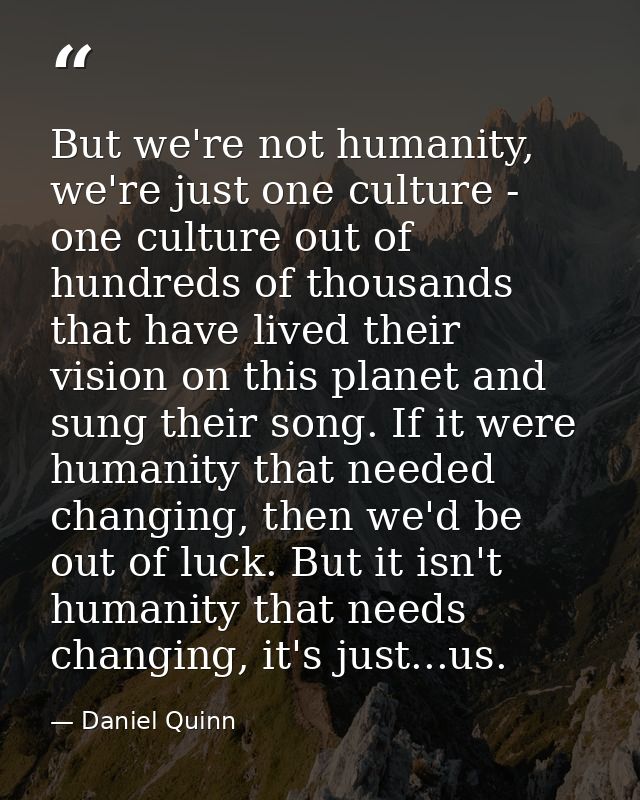 But we're not humanity, we're just one culture - one culture out of hundreds of thousands that have lived their vision o — Daniel Quinn