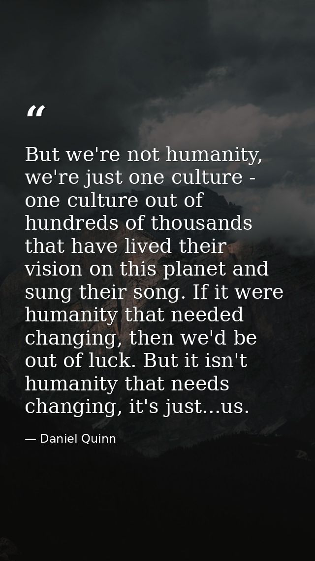 But we're not humanity, we're just one culture - one culture out of hundreds of thousands that have lived their vision o — Daniel Quinn