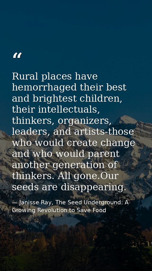 Rural places have hemorrhaged their best and brightest children, their intellectuals, thinkers, organizers, leaders, and — Janisse Ray, The Seed Underground: A Growing Revolution to Save Food