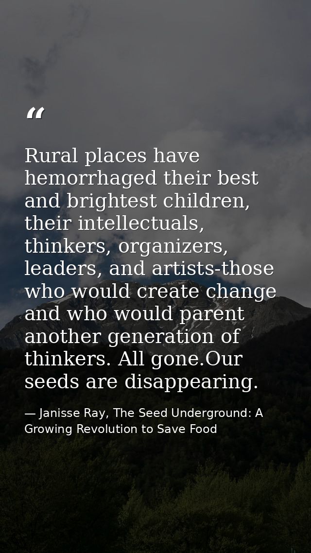 Rural places have hemorrhaged their best and brightest children, their intellectuals, thinkers, organizers, leaders, and — Janisse Ray, The Seed Underground: A Growing Revolution to Save Food